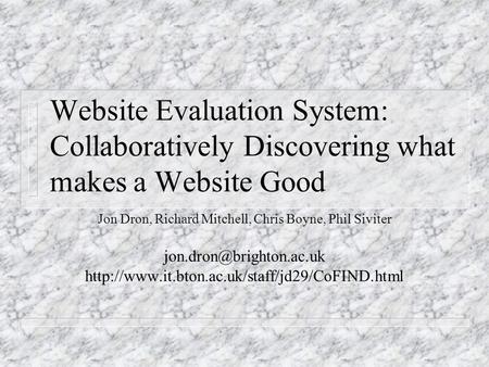 Website Evaluation System: Collaboratively Discovering what makes a Website Good Jon Dron, Richard Mitchell, Chris Boyne, Phil Siviter