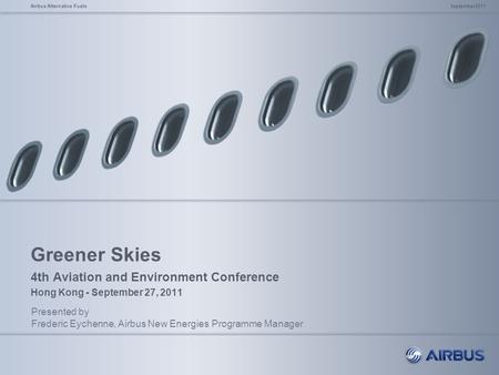 Greener Skies 4th Aviation and Environment Conference Hong Kong - September 27, 2011 Presented by Frederic Eychenne, Airbus New Energies Programme Manager.