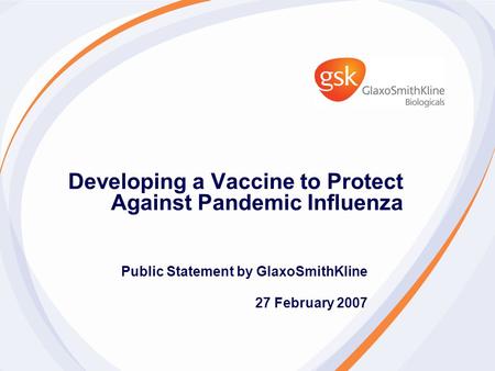 Developing a Vaccine to Protect Against Pandemic Influenza Public Statement by GlaxoSmithKline 27 February 2007.