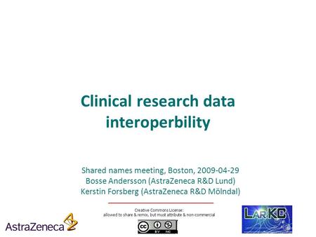 Clinical research data interoperbility Shared names meeting, Boston, 2009-04-29 Bosse Andersson (AstraZeneca R&D Lund) Kerstin Forsberg (AstraZeneca R&D.