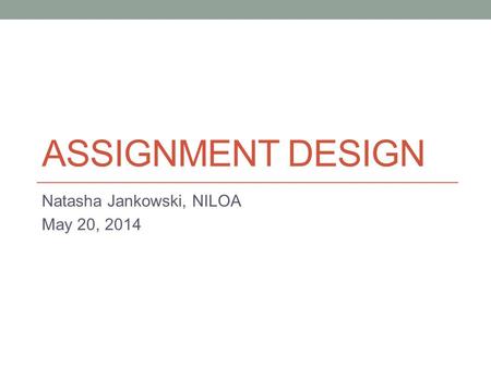 ASSIGNMENT DESIGN Natasha Jankowski, NILOA May 20, 2014.