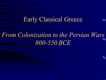 Early Classical Greece From Colonization to the Persian Wars 800-550 BCE.