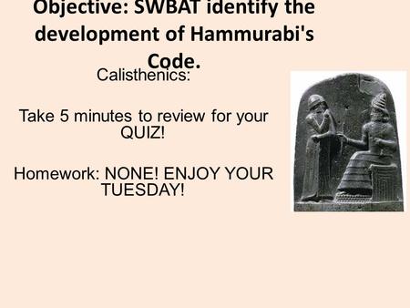 Objective: SWBAT identify the development of Hammurabi's Code. Calisthenics: Take 5 minutes to review for your QUIZ! Homework: NONE! ENJOY YOUR TUESDAY!