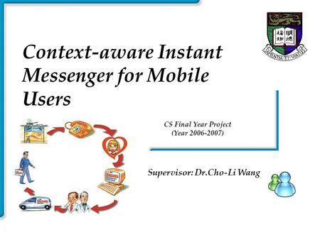 Smart Instant HKU Context-aware Instant Messenger for Mobile Users Supervisor: Dr.Cho-Li Wang CS Final Year Project (Year 2006-2007)