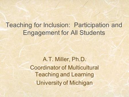 Teaching for Inclusion: Participation and Engagement for All Students A.T. Miller, Ph.D. Coordinator of Multicultural Teaching and Learning University.