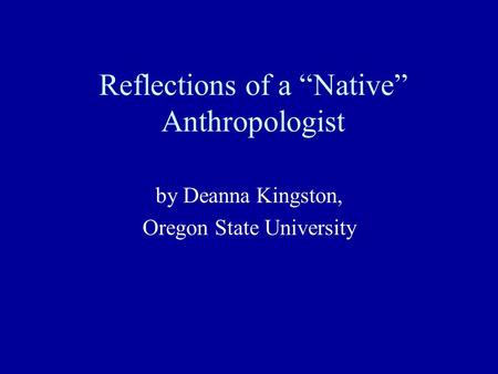 Reflections of a “Native” Anthropologist by Deanna Kingston, Oregon State University.