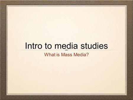 Intro to media studies What is Mass Media?. Some questions to consider..... How can we think about media technologies in a smart, critical way? Does the.