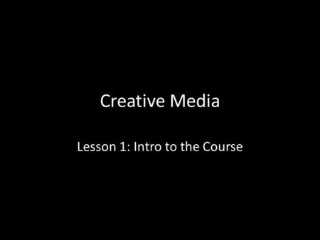 Creative Media Lesson 1: Intro to the Course. Lesson Objective At the end of this lesson we will have discussed the outline of the course, and completed.