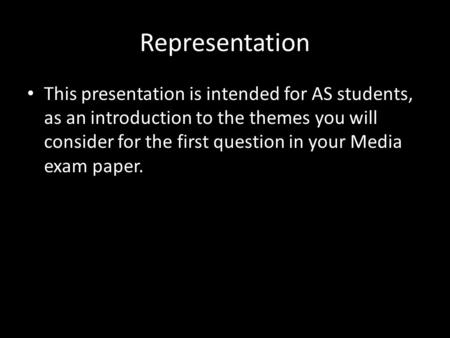 Representation This presentation is intended for AS students, as an introduction to the themes you will consider for the first question in your Media exam.