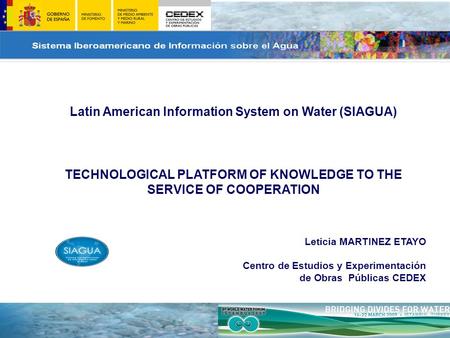 Latin American Information System on Water (SIAGUA) TECHNOLOGICAL PLATFORM OF KNOWLEDGE TO THE SERVICE OF COOPERATION Leticia MARTINEZ ETAYO Centro de.