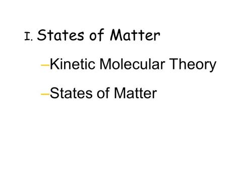 I. States of Matter –Kinetic Molecular Theory –States of Matter.