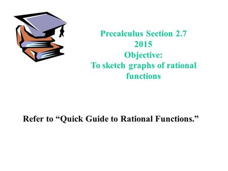 Precalculus Section 2.7 2015 Objective: To sketch graphs of rational functions Refer to “Quick Guide to Rational Functions.”