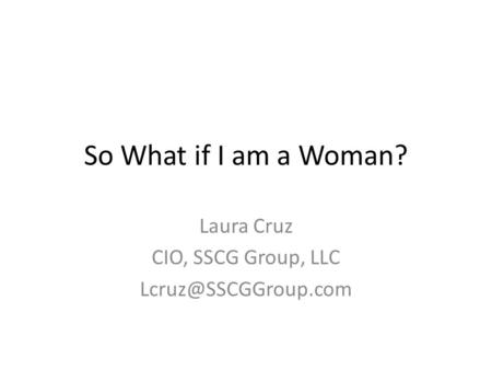 So What if I am a Woman? Laura Cruz CIO, SSCG Group, LLC