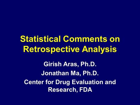 Statistical Comments on Retrospective Analysis Girish Aras, Ph.D. Jonathan Ma, Ph.D. Center for Drug Evaluation and Research, FDA.