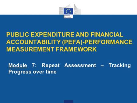 PUBLIC EXPENDITURE AND FINANCIAL ACCOUNTABILITY (PEFA)-PERFORMANCE MEASUREMENT FRAMEWORK Module 7: Repeat Assessment – Tracking Progress over time.