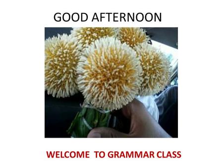 GOOD AFTERNOON WELCOME TO GRAMMAR CLASS. Watch and listen to the video clip attentively so that you can answer my questions I’ll ask you after showing.