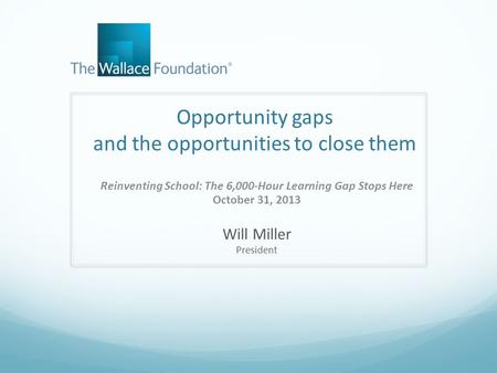 Opportunity gaps and the opportunities to close them Reinventing School: The 6,000-Hour Learning Gap Stops Here October 31, 2013 Will Miller President.