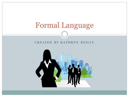 CREATED BY KATHRYN REILLY Formal Language. Formal Language Basics What is formal language?  Formal language refers to words used in academic or professional.