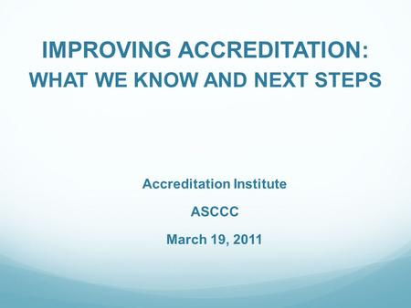 IMPROVING ACCREDITATION: WHAT WE KNOW AND NEXT STEPS Accreditation Institute ASCCC March 19, 2011.