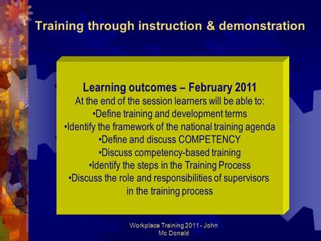 Workplace Training 2011 - John Mc Donald Training through instruction & demonstration Learning outcomes – February 2011 At the end of the session learners.