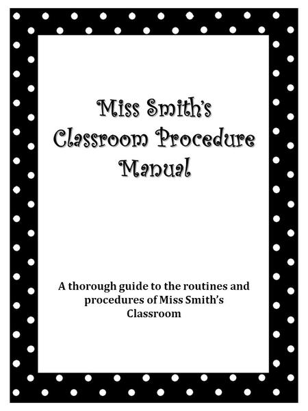 Miss Smith’s Classroom Procedure Manual A thorough guide to the routines and procedures of Miss Smith’s Classroom.