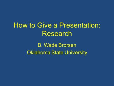 How to Give a Presentation: Research B. Wade Brorsen Oklahoma State University.