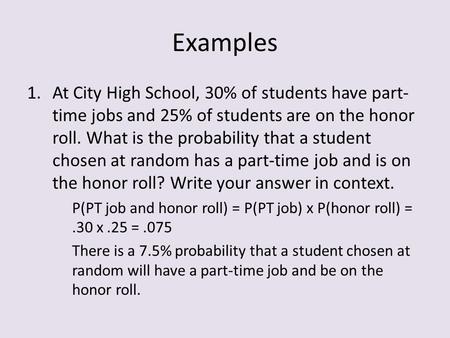 Examples 1.At City High School, 30% of students have part- time jobs and 25% of students are on the honor roll. What is the probability that a student.