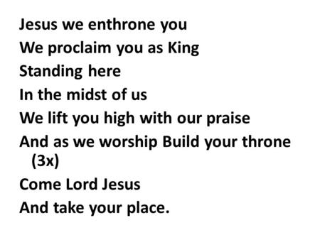 Jesus we enthrone you We proclaim you as King Standing here In the midst of us We lift you high with our praise And as we worship Build your throne (3x)