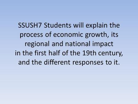 SSUSH7 Students will explain the process of economic growth, its regional and national impact in the first half of the 19th century, and the different.