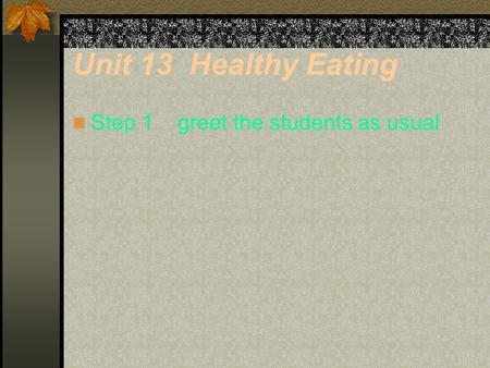 Unit 13 Healthy Eating Step 1 greet the students as usual.