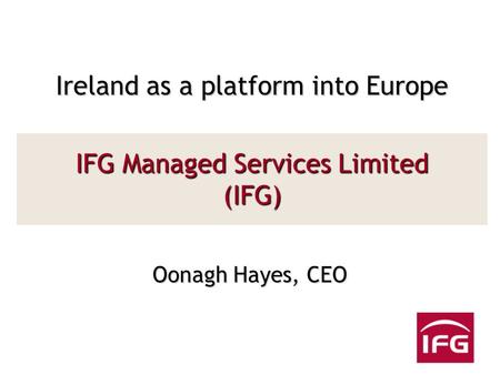 IFG Managed Services Limited (IFG) Oonagh Hayes, CEO Ireland as a platform into Europe.