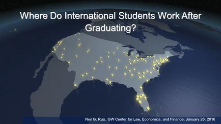 Where Do International Students Work After Graduating? Neil G. Ruiz, GW Center for Law, Economics, and Finance, January 26, 2016.