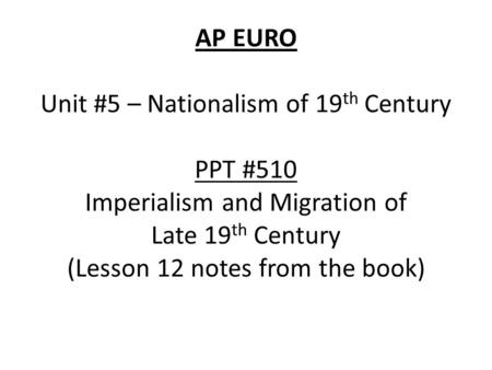 AP EURO Unit #5 – Nationalism of 19 th Century PPT #510 Imperialism and Migration of Late 19 th Century (Lesson 12 notes from the book)