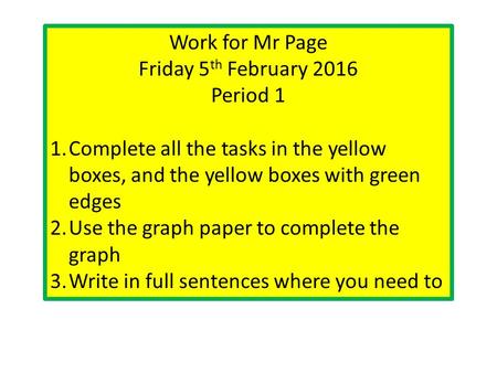 Work for Mr Page Friday 5 th February 2016 Period 1 1.Complete all the tasks in the yellow boxes, and the yellow boxes with green edges 2.Use the graph.