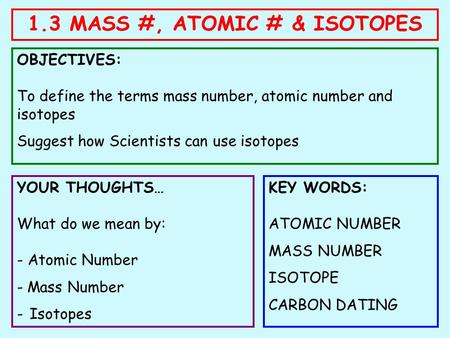 1.3 MASS #, ATOMIC # & ISOTOPES OBJECTIVES: To define the terms mass number, atomic number and isotopes Suggest how Scientists can use isotopes YOUR THOUGHTS…