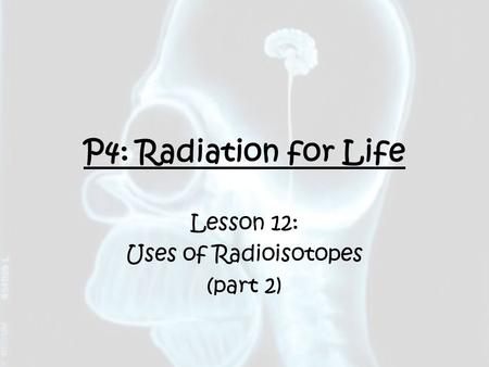 P4: Radiation for Life Lesson 12: Uses of Radioisotopes (part 2)