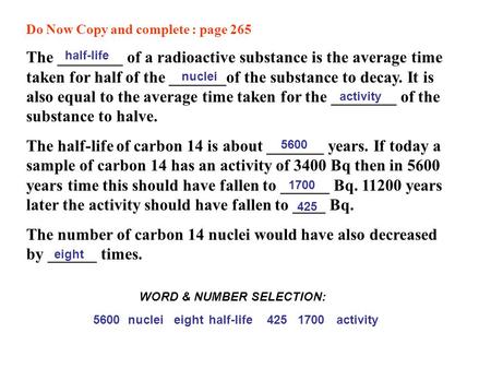 Do Now Copy and complete : page 265 The ________ of a radioactive substance is the average time taken for half of the _______of the substance to decay.