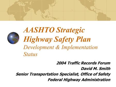 AASHTO Strategic Highway Safety Plan Development & Implementation Status 2004 Traffic Records Forum David M. Smith Senior Transportation Specialist, Office.