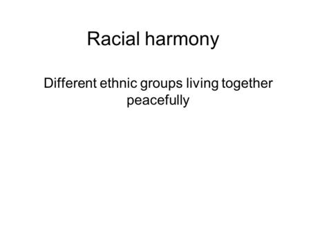 Racial harmony Different ethnic groups living together peacefully.