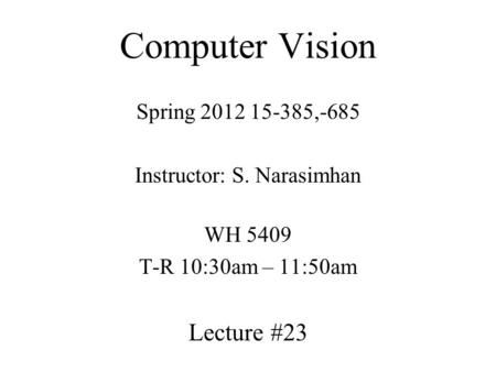 Computer Vision Spring 2012 15-385,-685 Instructor: S. Narasimhan WH 5409 T-R 10:30am – 11:50am Lecture #23.