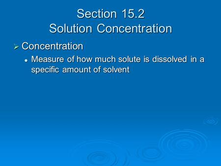 Section 15.2 Solution Concentration  Concentration Measure of how much solute is dissolved in a specific amount of solvent Measure of how much solute.