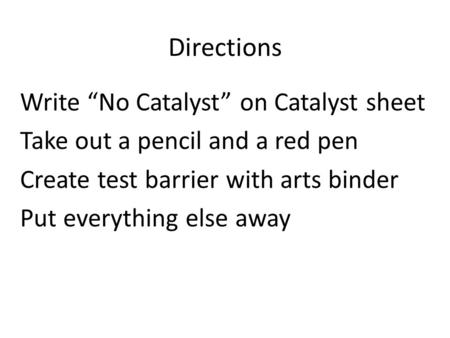 Directions Write “No Catalyst” on Catalyst sheet Take out a pencil and a red pen Create test barrier with arts binder Put everything else away.