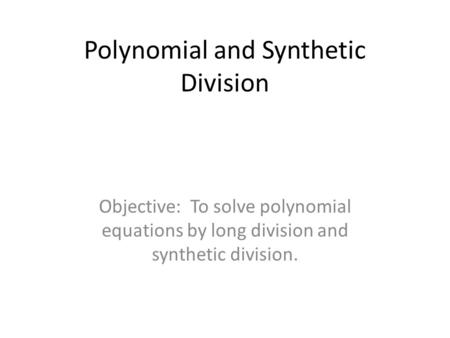 Polynomial and Synthetic Division Objective: To solve polynomial equations by long division and synthetic division.