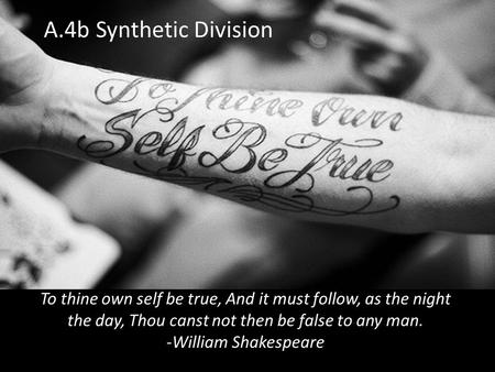 A.4b Synthetic Division To thine own self be true, And it must follow, as the night the day, Thou canst not then be false to any man. -William Shakespeare.