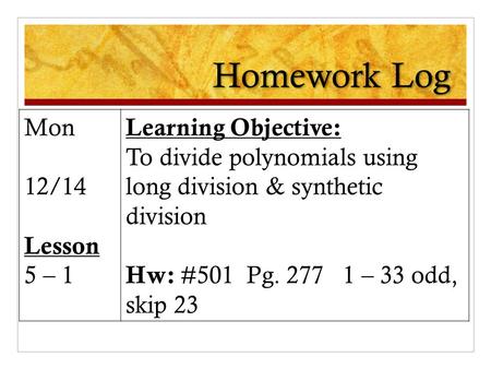 Homework Log Mon 12/14 Lesson 5 – 1 Learning Objective: To divide polynomials using long division & synthetic division Hw: #501 Pg. 277 1 – 33 odd, skip.