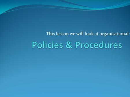 This lesson we will look at organisational:. Policies and Procedures Part of your role as an employee in a workplace is to support and promote your company.