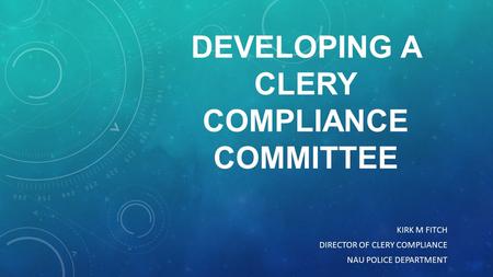 DEVELOPING A CLERY COMPLIANCE COMMITTEE KIRK M FITCH DIRECTOR OF CLERY COMPLIANCE NAU POLICE DEPARTMENT.