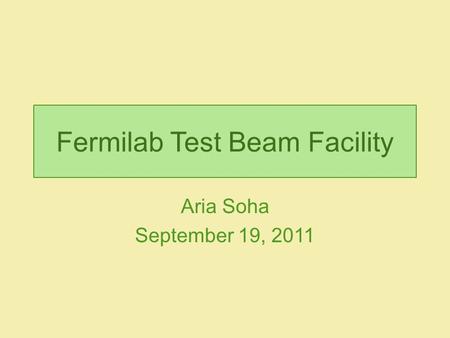 Fermilab Test Beam Facility Aria Soha September 19, 2011.