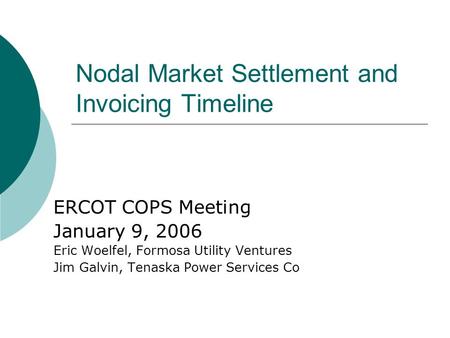 Nodal Market Settlement and Invoicing Timeline ERCOT COPS Meeting January 9, 2006 Eric Woelfel, Formosa Utility Ventures Jim Galvin, Tenaska Power Services.