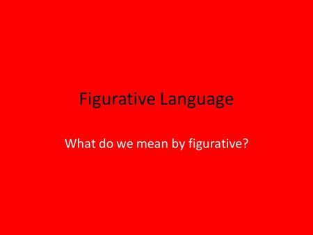 Figurative Language What do we mean by figurative?